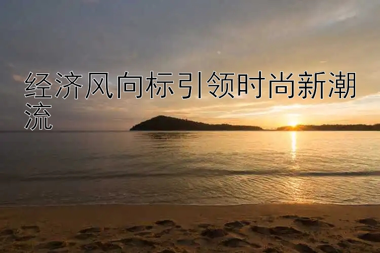 经济风向标引领时尚新潮流