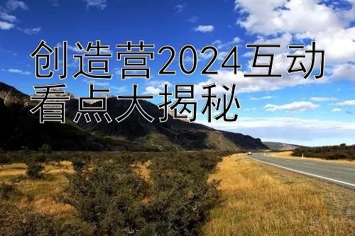 创造营2024互动看点大揭秘