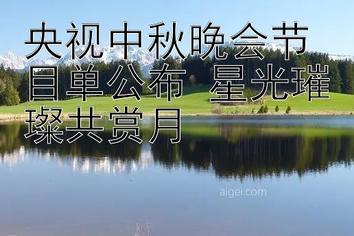 央视中秋晚会节目单公布 星光璀璨共赏月